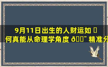 9月11日出生的人财运如 ☘ 何真能从命理学角度 🐯 精准分析吗